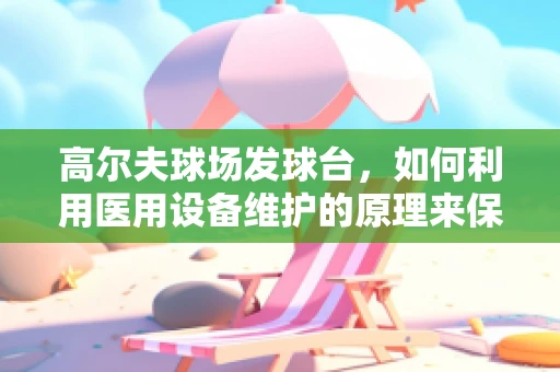 高尔夫球场发球台，如何利用医用设备维护的原理来保障其‘健康’？