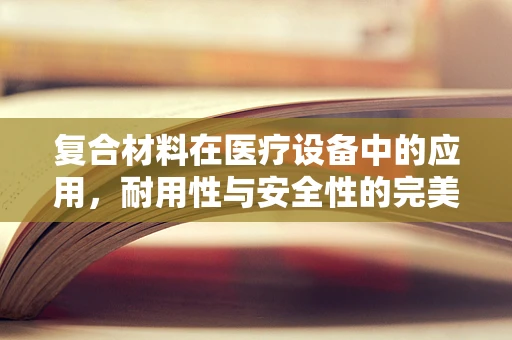 复合材料在医疗设备中的应用，耐用性与安全性的完美平衡？