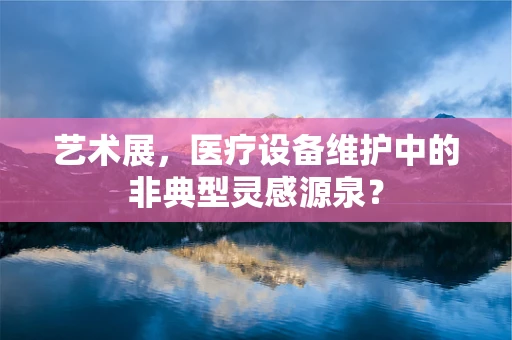 艺术展，医疗设备维护中的非典型灵感源泉？