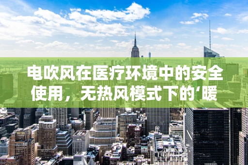 电吹风在医疗环境中的安全使用，无热风模式下的‘暖心’选择？