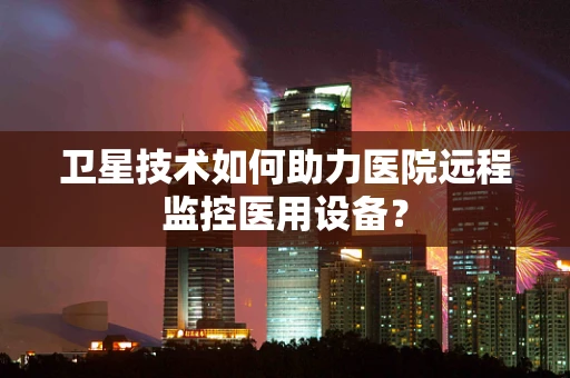卫星技术如何助力医院远程监控医用设备？