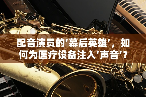 配音演员的‘幕后英雄’，如何为医疗设备注入‘声音’？