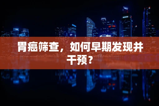 胃癌筛查，如何早期发现并干预？