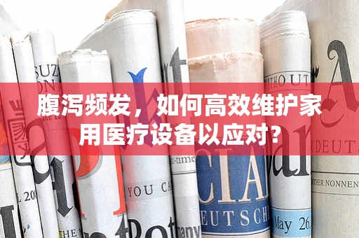 腹泻频发，如何高效维护家用医疗设备以应对？