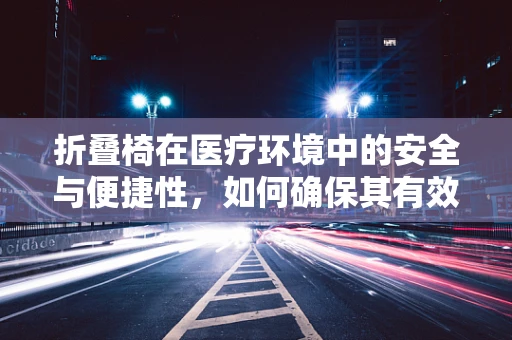 折叠椅在医疗环境中的安全与便捷性，如何确保其有效维护？