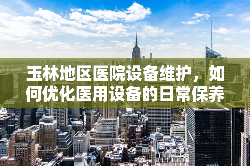 玉林地区医院设备维护，如何优化医用设备的日常保养策略？