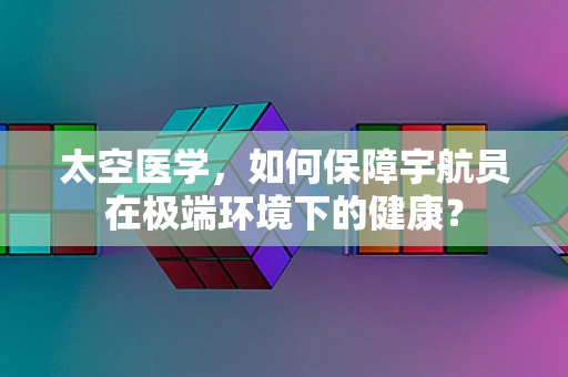太空医学，如何保障宇航员在极端环境下的健康？