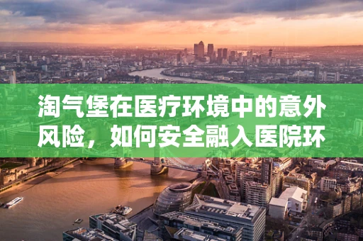 淘气堡在医疗环境中的意外风险，如何安全融入医院环境？