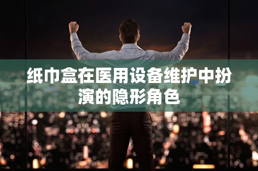 纸巾盒在医用设备维护中扮演的隐形角色