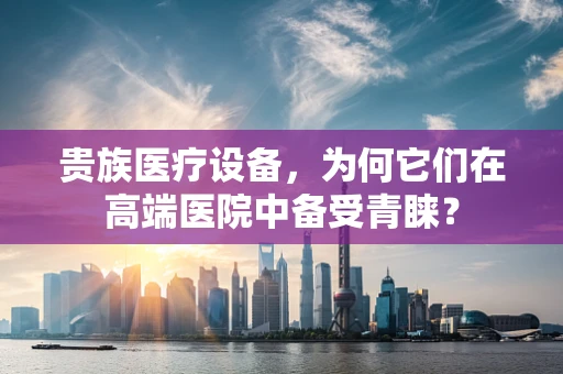 贵族医疗设备，为何它们在高端医院中备受青睐？