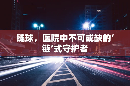 链球，医院中不可或缺的‘链’式守护者