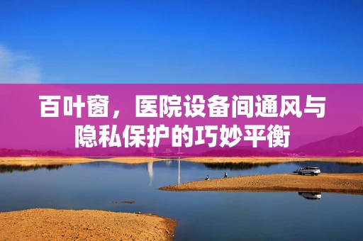 百叶窗，医院设备间通风与隐私保护的巧妙平衡