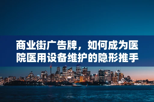 商业街广告牌，如何成为医院医用设备维护的隐形推手？