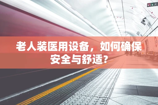 老人装医用设备，如何确保安全与舒适？