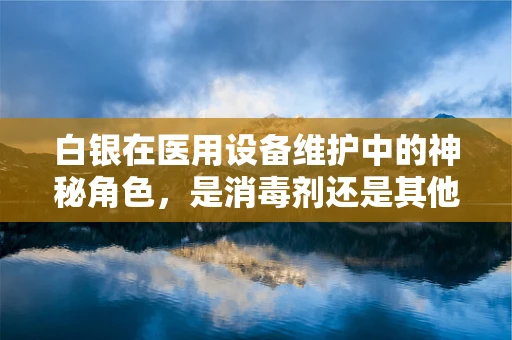 白银在医用设备维护中的神秘角色，是消毒剂还是其他？