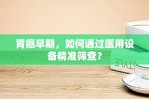 胃癌早期，如何通过医用设备精准筛查？