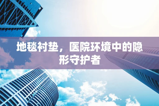 地毯衬垫，医院环境中的隐形守护者