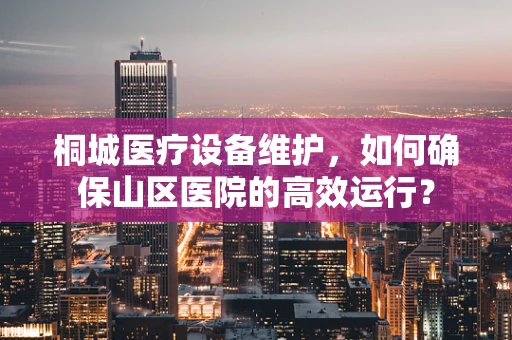 桐城医疗设备维护，如何确保山区医院的高效运行？