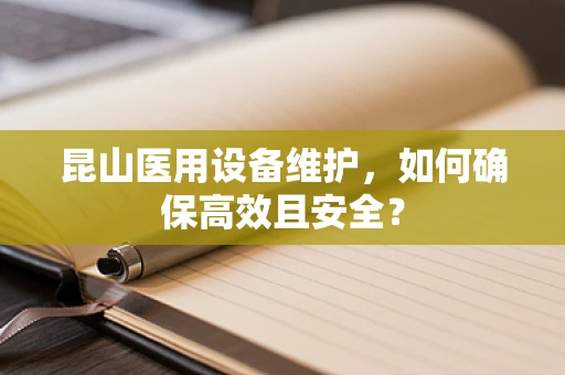 昆山医用设备维护，如何确保高效且安全？