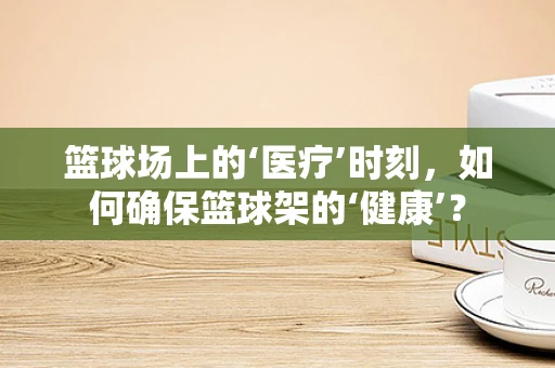 篮球场上的‘医疗’时刻，如何确保篮球架的‘健康’？