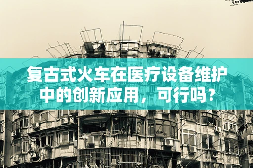 复古式火车在医疗设备维护中的创新应用，可行吗？