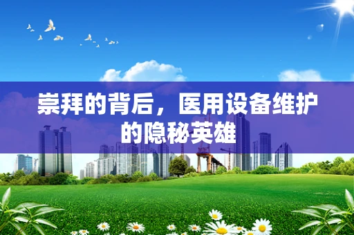 崇拜的背后，医用设备维护的隐秘英雄