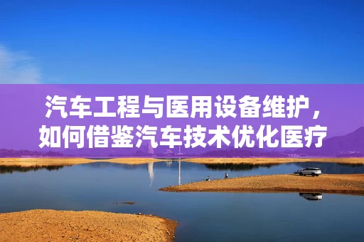 汽车工程与医用设备维护，如何借鉴汽车技术优化医疗设备管理？