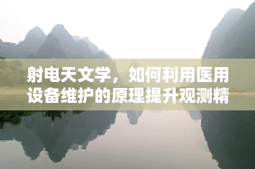 射电天文学，如何利用医用设备维护的原理提升观测精度？