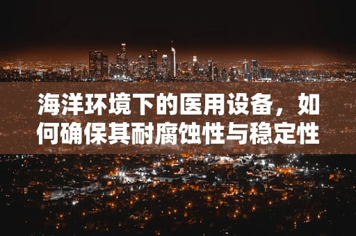 海洋环境下的医用设备，如何确保其耐腐蚀性与稳定性？