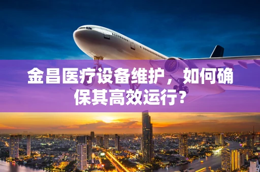 金昌医疗设备维护，如何确保其高效运行？