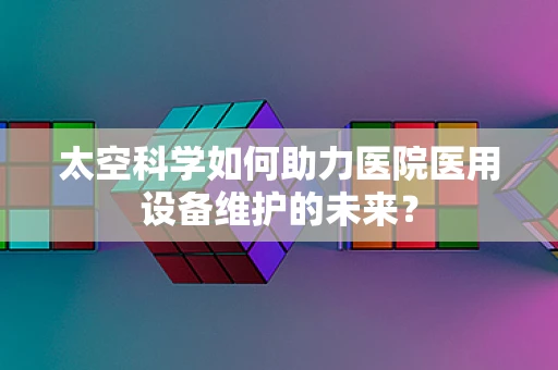 太空科学如何助力医院医用设备维护的未来？