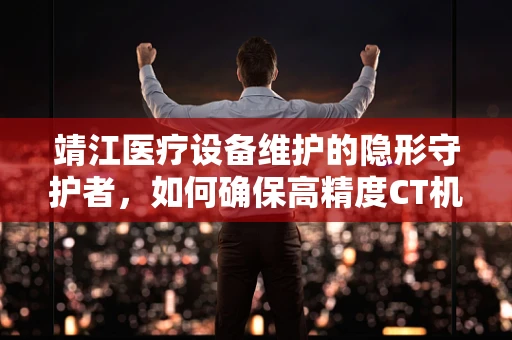 靖江医疗设备维护的隐形守护者，如何确保高精度CT机在疫情期间的稳定运行？