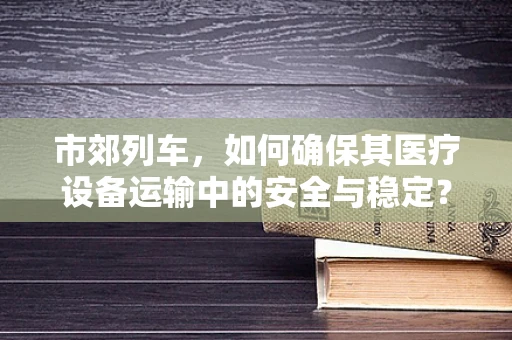 市郊列车，如何确保其医疗设备运输中的安全与稳定？