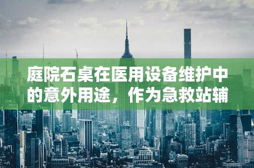 庭院石桌在医用设备维护中的意外用途，作为急救站辅助工具的潜力