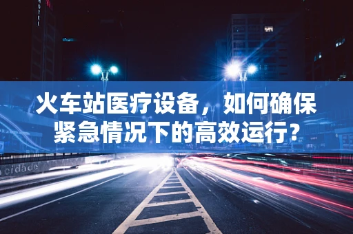 火车站医疗设备，如何确保紧急情况下的高效运行？