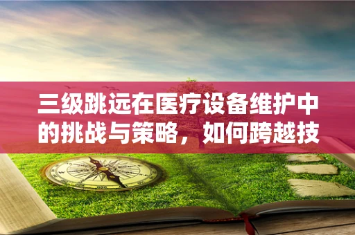 三级跳远在医疗设备维护中的挑战与策略，如何跨越技术、安全与效率的障碍？