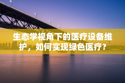 生态学视角下的医疗设备维护，如何实现绿色医疗？