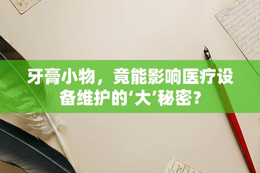 牙膏小物，竟能影响医疗设备维护的‘大’秘密？