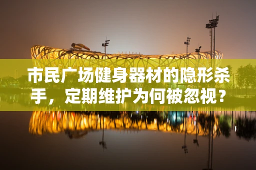市民广场健身器材的隐形杀手，定期维护为何被忽视？