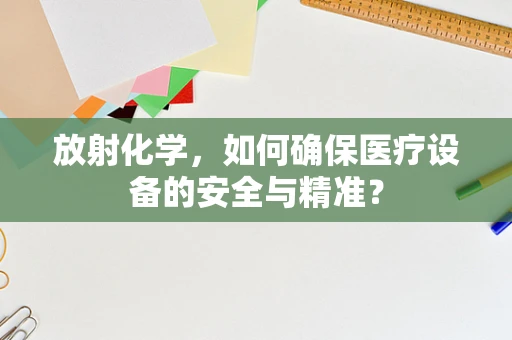 放射化学，如何确保医疗设备的安全与精准？