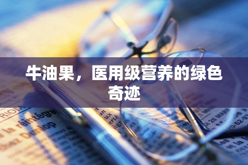 牛油果，医用级营养的绿色奇迹
