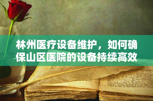 林州医疗设备维护，如何确保山区医院的设备持续高效？
