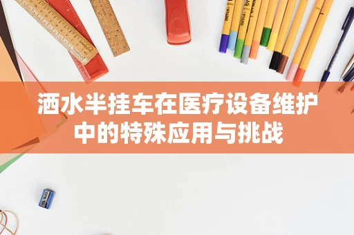 洒水半挂车在医疗设备维护中的特殊应用与挑战
