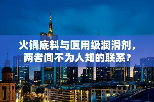火锅底料与医用级润滑剂，两者间不为人知的联系？