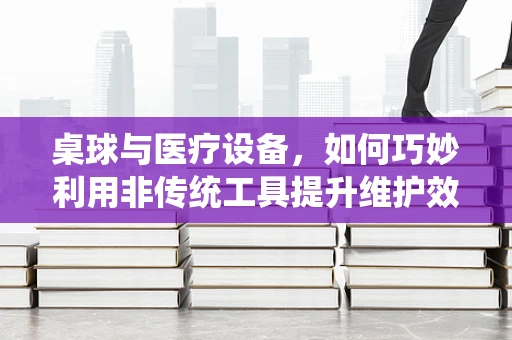 桌球与医疗设备，如何巧妙利用非传统工具提升维护效率？