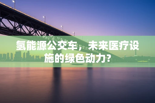 氢能源公交车，未来医疗设施的绿色动力？