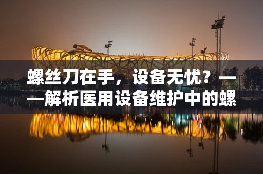 螺丝刀在手，设备无忧？——解析医用设备维护中的螺丝刀选择与使用