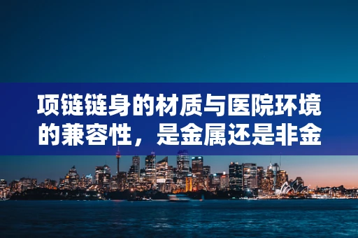 项链链身的材质与医院环境的兼容性，是金属还是非金属更胜一筹？