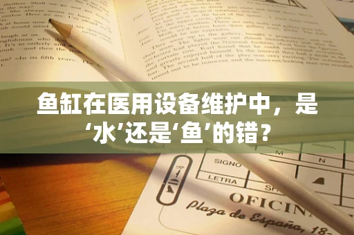 鱼缸在医用设备维护中，是‘水’还是‘鱼’的错？