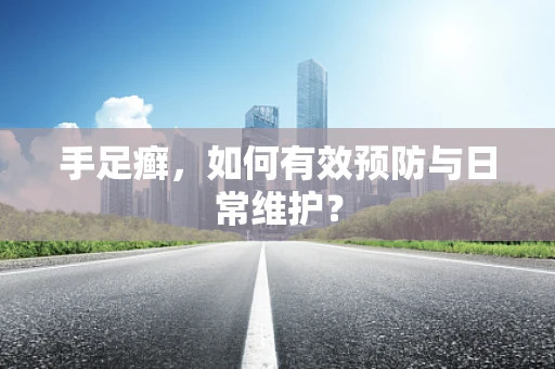 手足癣，如何有效预防与日常维护？